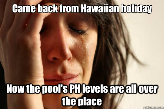 Came back from Hawaiian holiday Now the pool's PH levels are all over the place  First World Problems