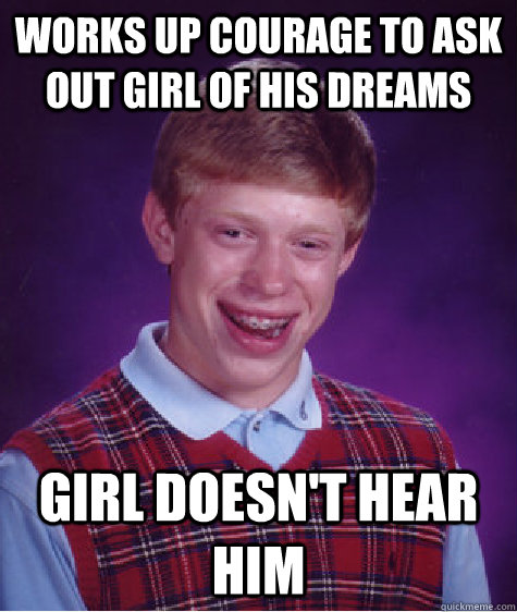 Works up courage to ask out girl of his dreams Girl doesn't hear him  Unlucky Brian