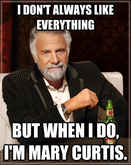 I don't always like everything but when I do, I'm Mary Curtis.  The Most Interesting Man In The World