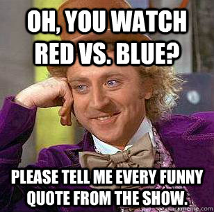 Oh, you watch Red vs. Blue? please tell me every funny quote from the show.  Condescending Wonka