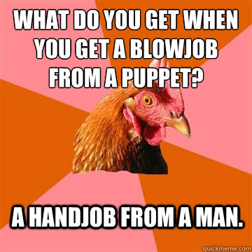 What do you get when you get a blowjob from a puppet? A handjob from a man.  Anti-Joke Chicken