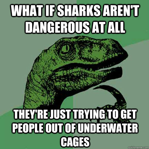 What if sharks aren't dangerous at all they're just trying to get people out of underwater cages - What if sharks aren't dangerous at all they're just trying to get people out of underwater cages  Philosoraptor