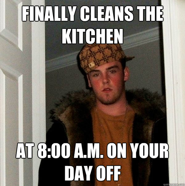 finally cleans the kitchen at 8:00 A.M. on your day off  Scumbag Steve