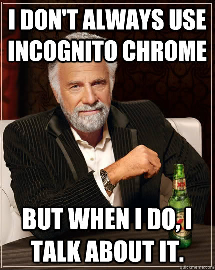 i don't always use incognito chrome  But when I do, i talk about it.  The Most Interesting Man In The World