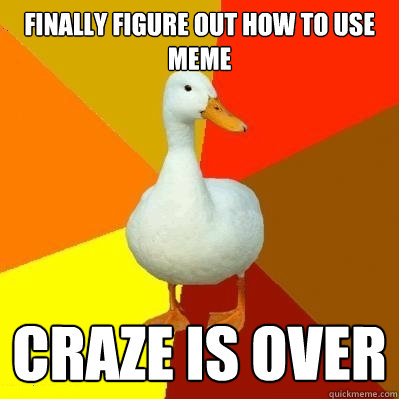 Finally figure out how to use meme craze is over  Tech Impaired Duck