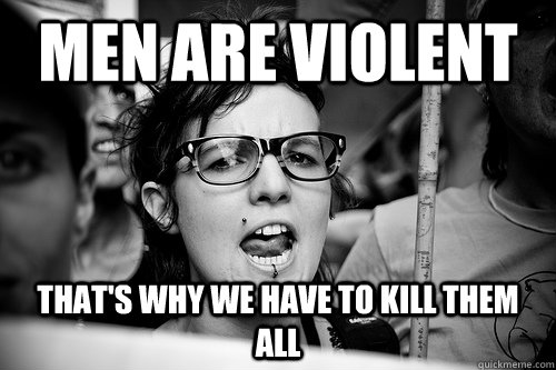 men are violent that's why we have to kill them all  Hypocrite Feminist