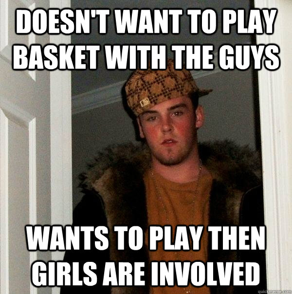 Doesn't want to play basket with the guys Wants to play then girls are involved  Scumbag Steve