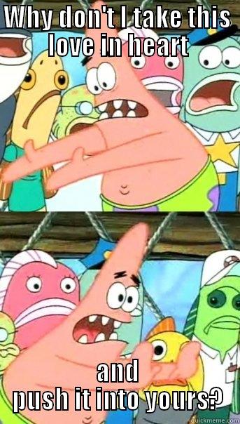 WHY DON'T I TAKE THIS LOVE IN HEART AND PUSH IT INTO YOURS? Push it somewhere else Patrick