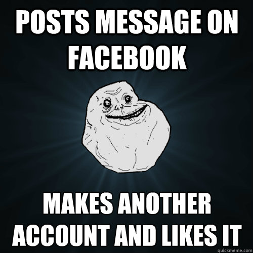 Posts message on facebook makes another account and likes it - Posts message on facebook makes another account and likes it  Forever Alone