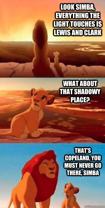 look simba, everything the light touches is Lewis and Clark what about that shadowy place? that's Copeland, you must never go there, simba - look simba, everything the light touches is Lewis and Clark what about that shadowy place? that's Copeland, you must never go there, simba  SIMBA