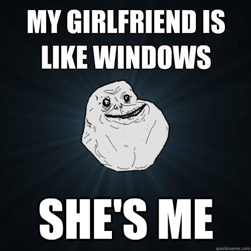 my girlfriend is like windows she's me - my girlfriend is like windows she's me  Forever Alone