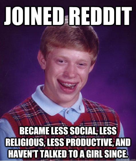 Joined reddit Became less social, less religious, less productive, and haven't talked to a girl since.  Bad Luck Brian