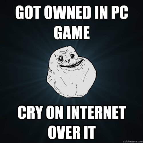 got owned in pc game cry on internet over it  Forever Alone