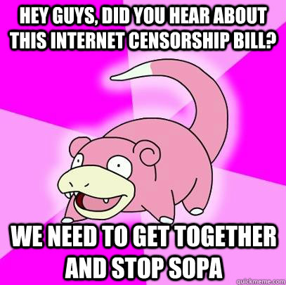 Hey guys, did you hear about this internet censorship bill? We need to get together and stop SOPA - Hey guys, did you hear about this internet censorship bill? We need to get together and stop SOPA  Slowpoke