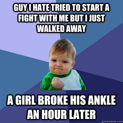 guy i hate tried to start a fight with me but i just walked away a girl broke his ankle an hour later  Success Kid