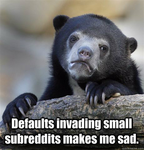  Defaults invading small subreddits makes me sad.  Confession Bear