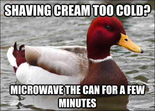 Shaving cream too cold? microwave the can for a few minutes  Malicious Advice Mallard