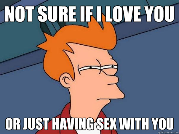 Not sure if I love you Or just having sex with you  Futurama Fry