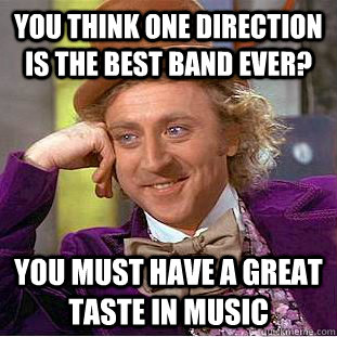 You think One Direction is the best band ever? You must have a great taste in music  Condescending Wonka