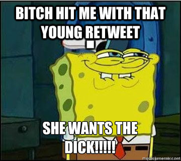 Bitch hit me with that young retweet SHE WANTS THE
DICK!!!!!  Spongebob