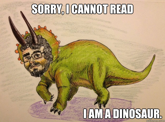 Sorry, I cannot read I am a dinosaur. - Sorry, I cannot read I am a dinosaur.  I am a dinosaur