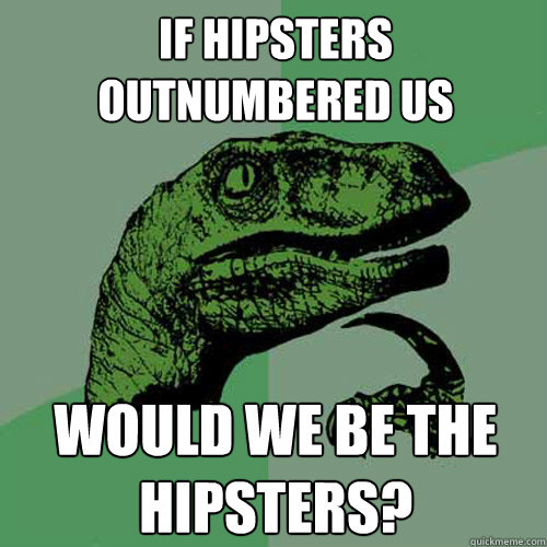 If hipsters outnumbered us Would we be the hipsters?  Philosoraptor