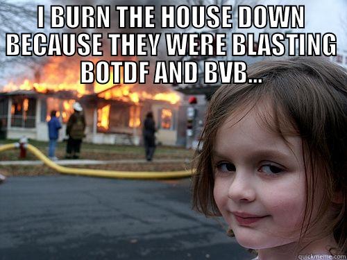 I BURN THE HOUSE DOWN BECAUSE THEY WERE BLASTING BOTDF AND BVB...  Misc