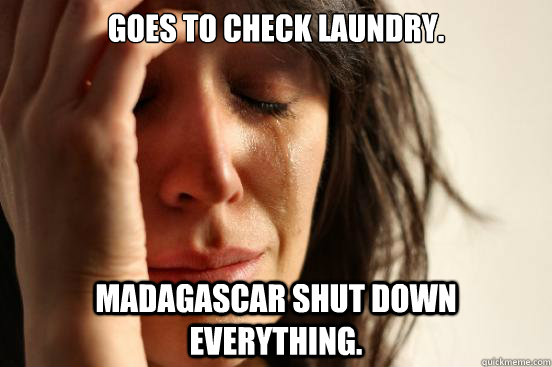 Goes to check laundry. madagascar shut down everything.  First World Problems