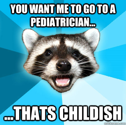 You want me to go to a pediatrician...  ...thats childish  Lame Pun Coon