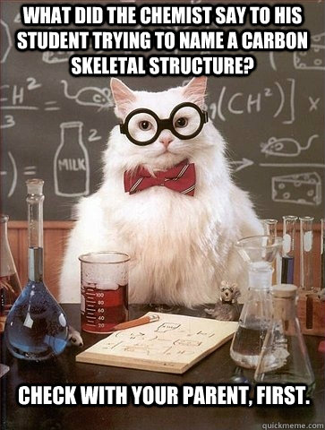 What did the chemist say to his student trying to name a carbon skeletal structure? Check with your parent, first.  Chemistry Cat