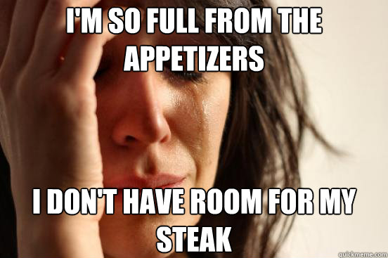 I'm so full from the appetizers i don't have room for my steak   First World Problems