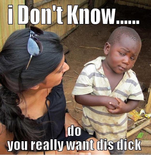 I DON'T KNOW...... DO YOU REALLY WANT DIS DICK Skeptical Third World Kid