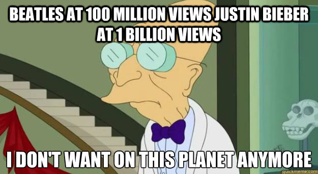 Beatles at 100 million views Justin Bieber at 1 billion views I don't want on this planet anymore   Futurama Professor