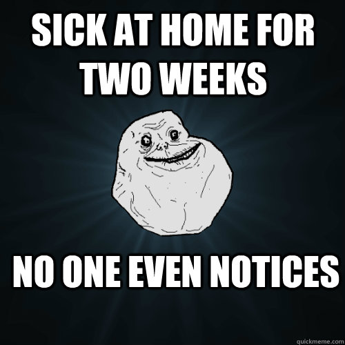 Sick at home for two weeks no one even notices  Forever Alone