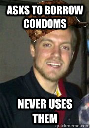 asks to borrow condoms  never uses them - asks to borrow condoms  never uses them  Scumbag nate