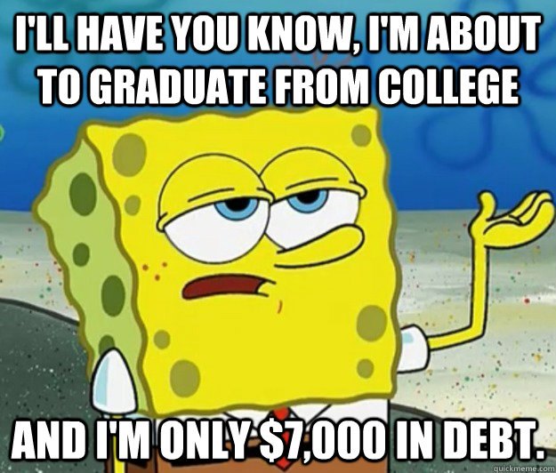 I'll have you know, I'm about to graduate from college And I'm only $7,000 in debt. - I'll have you know, I'm about to graduate from college And I'm only $7,000 in debt.  Tough Spongebob