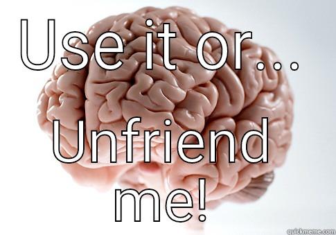 USE IT OR... UNFRIEND ME! Scumbag Brain