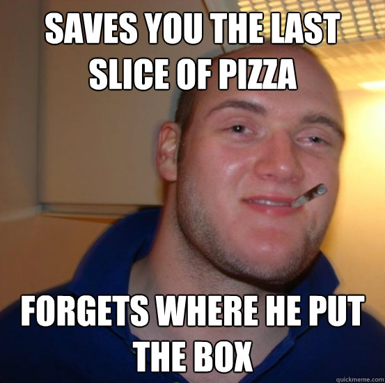 Saves you the last slice of pizza forgets where he put the box  