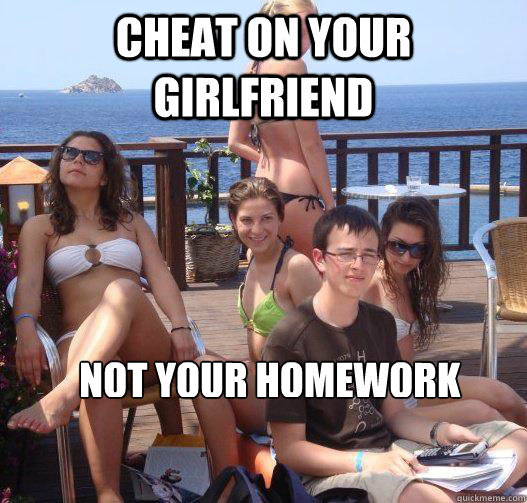 Cheat on your girlfriend not your homework  Priority Peter