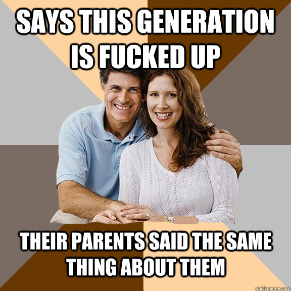 Says this generation is fucked up Their parents said the same thing about them  Scumbag Parents