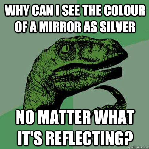 Why can i see the colour of a mirror as silver no matter what it's reflecting?  Philosoraptor