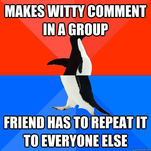 Makes witty comment in a group Friend has to repeat it to everyone else - Makes witty comment in a group Friend has to repeat it to everyone else  Socially Awesome Awkward Penguin