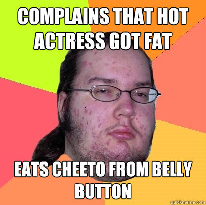 Complains that hot actress got fat eats cheeto from belly button  Butthurt Dweller