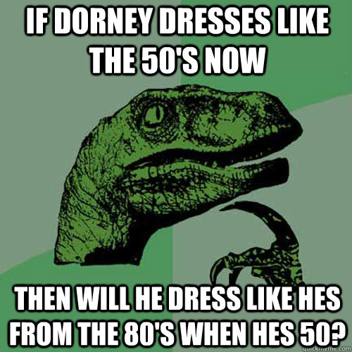 If Dorney dresses like the 50's now then will he dress like hes from the 80's when hes 50? - If Dorney dresses like the 50's now then will he dress like hes from the 80's when hes 50?  Philosoraptor