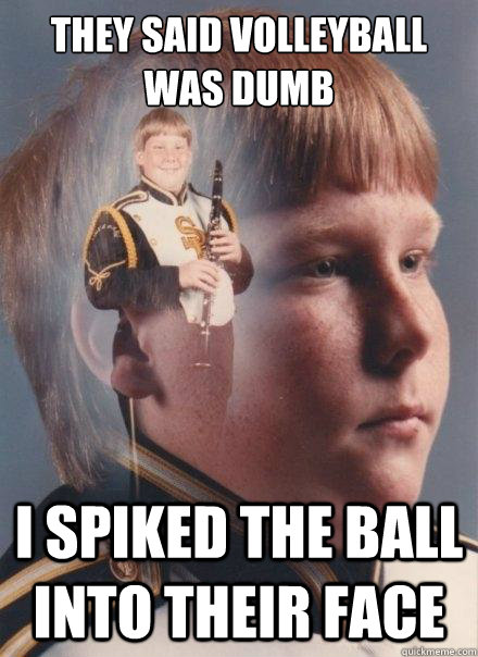 They said volleyball was dumb I spiked the ball into their face  PTSD Clarinet Boy