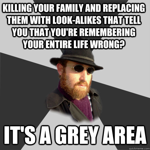 Killing your family and replacing them with look-alikes that tell you that you're remembering your entire life wrong? It's a grey area - Killing your family and replacing them with look-alikes that tell you that you're remembering your entire life wrong? It's a grey area  Its a Grey Area