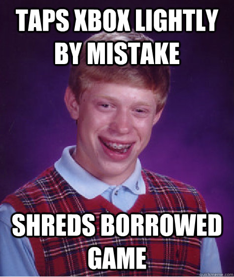 Taps xbox lightly by mistake Shreds borrowed game  Bad Luck Brian