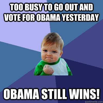 too busy to go out and vote for obama yesterday obama still wins!  Success Kid