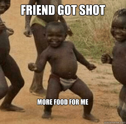 Friend got shot more food for me  Third World Success Kid