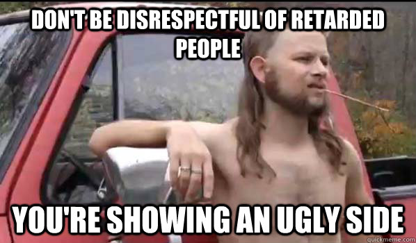 don't be disrespectful of retarded people You're showing an ugly side  Almost Politically Correct Redneck